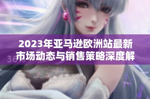 2023年亚马逊欧洲站最新市场动态与销售策略深度解析