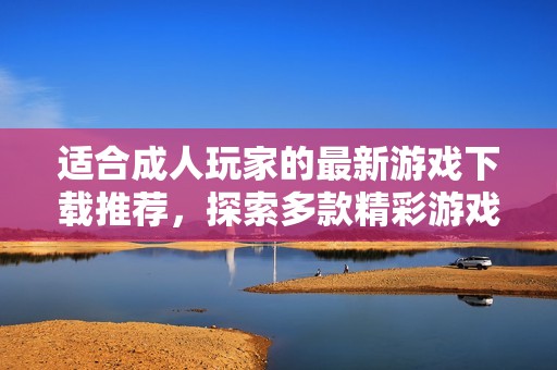 适合成人玩家的最新游戏下载推荐，探索多款精彩游戏世界