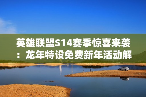 英雄联盟S14赛季惊喜来袭：龙年特设免费新年活动解读