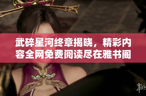武碎星河终章揭晓，精彩内容全网免费阅读尽在雅书阁