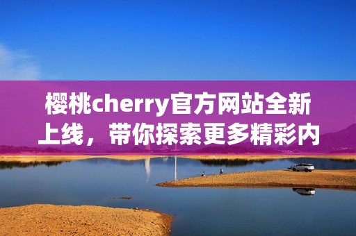 樱桃cherry官方网站全新上线，带你探索更多精彩内容