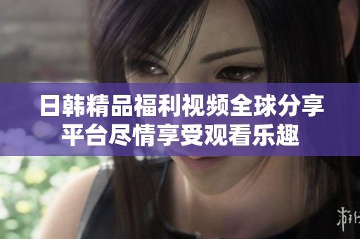 日韩精品福利视频全球分享平台尽情享受观看乐趣