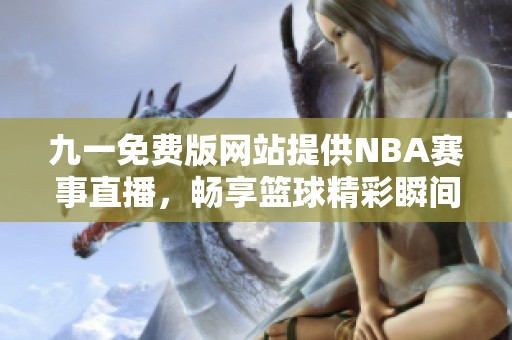 九一免费版网站提供NBA赛事直播，畅享篮球精彩瞬间