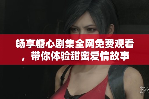 畅享糖心剧集全网免费观看，带你体验甜蜜爱情故事