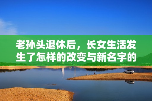 老孙头退休后，长女生活发生了怎样的改变与新名字的启示