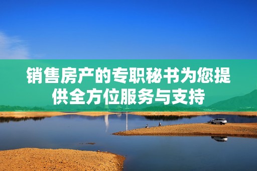 销售房产的专职秘书为您提供全方位服务与支持