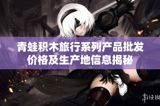 青蛙积木旅行系列产品批发价格及生产地信息揭秘