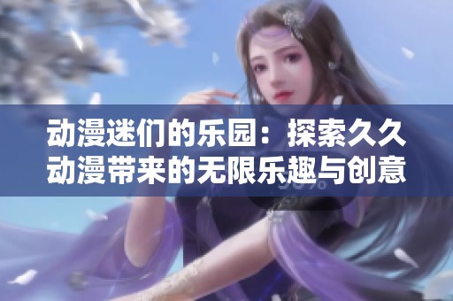 动漫迷们的乐园：探索久久动漫带来的无限乐趣与创意
