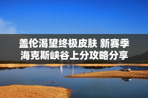 盖伦渴望终极皮肤 新赛季海克斯峡谷上分攻略分享