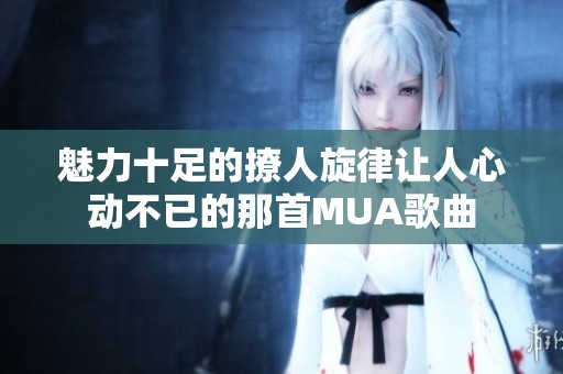 魅力十足的撩人旋律让人心动不已的那首MUA歌曲