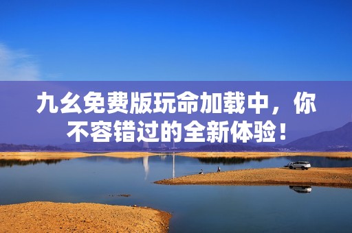 九幺免费版玩命加载中，你不容错过的全新体验！