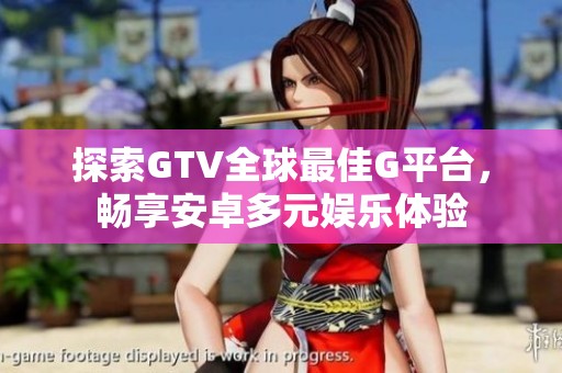 探索GTV全球最佳G平台，畅享安卓多元娱乐体验