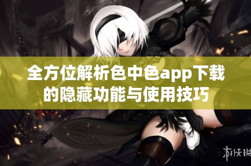 全方位解析色中色app下载的隐藏功能与使用技巧