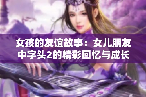 女孩的友谊故事：女儿朋友中字头2的精彩回忆与成长历程