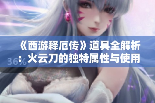 《西游释厄传》道具全解析：火云刀的独特属性与使用技巧