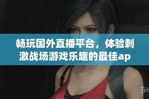 畅玩国外直播平台，体验刺激战场游戏乐趣的最佳app推荐