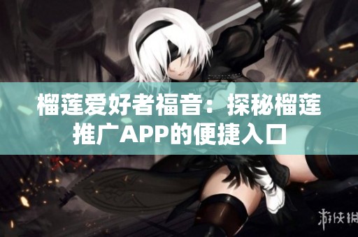 榴莲爱好者福音：探秘榴莲推广APP的便捷入口