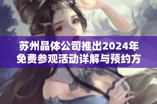 苏州晶体公司推出2024年免费参观活动详解与预约方式