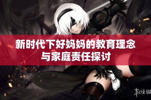 新时代下好妈妈的教育理念与家庭责任探讨