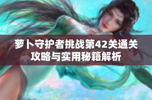 萝卜守护者挑战第42关通关攻略与实用秘籍解析