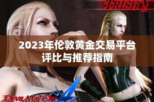 2023年伦敦黄金交易平台评比与推荐指南
