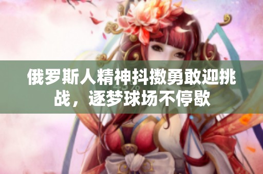 俄罗斯人精神抖擞勇敢迎挑战，逐梦球场不停歇