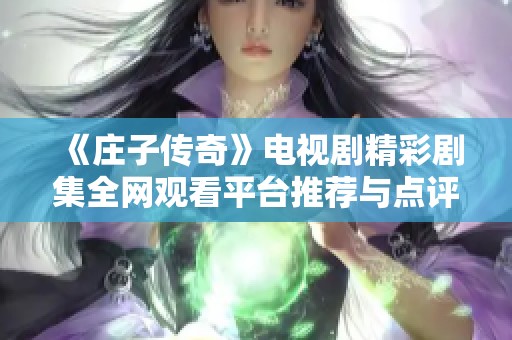 《庄子传奇》电视剧精彩剧集全网观看平台推荐与点评