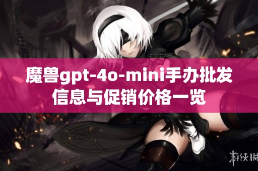 魔兽gpt-4o-mini手办批发信息与促销价格一览
