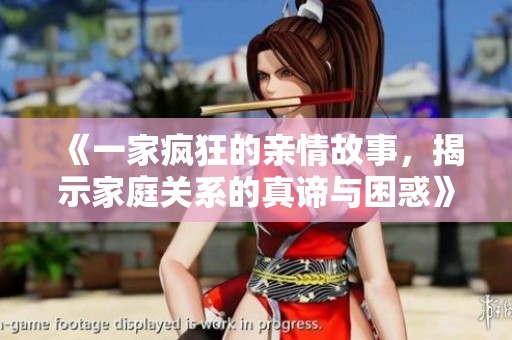 《一家疯狂的亲情故事，揭示家庭关系的真谛与困惑》