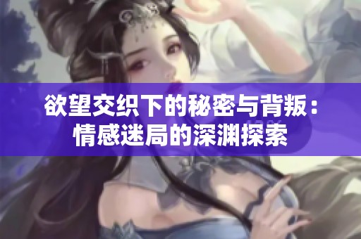 欲望交织下的秘密与背叛：情感迷局的深渊探索