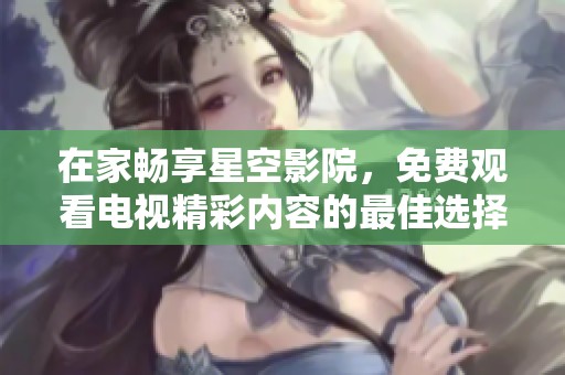 在家畅享星空影院，免费观看电视精彩内容的最佳选择