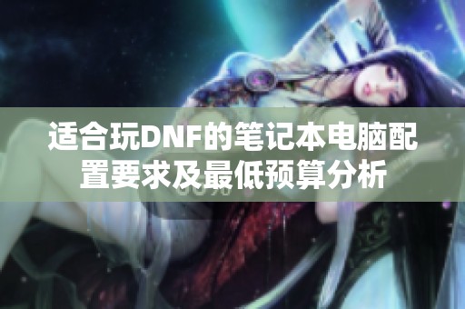 适合玩DNF的笔记本电脑配置要求及最低预算分析
