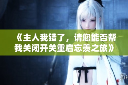 《主人我错了，请您能否帮我关闭开关重启忘羡之旅》
