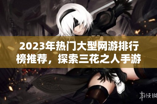 2023年热门大型网游排行榜推荐，探索三花之人手游的魅力与乐趣