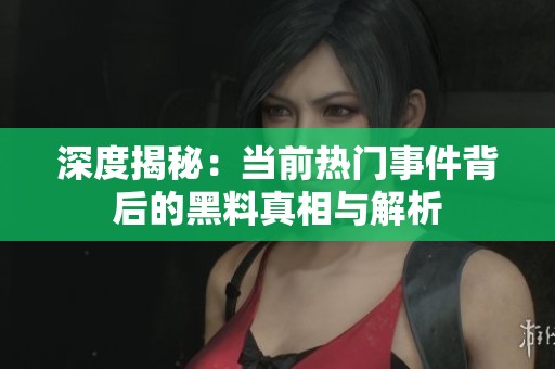深度揭秘：当前热门事件背后的黑料真相与解析