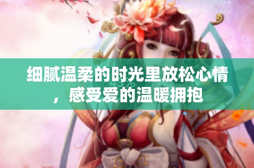 细腻温柔的时光里放松心情，感受爱的温暖拥抱