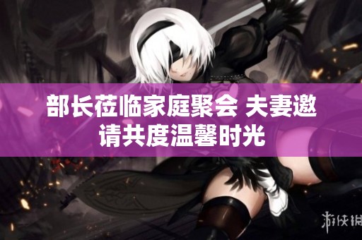 部长莅临家庭聚会 夫妻邀请共度温馨时光