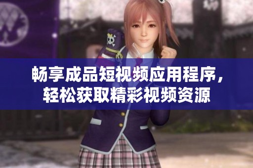 畅享成品短视频应用程序，轻松获取精彩视频资源