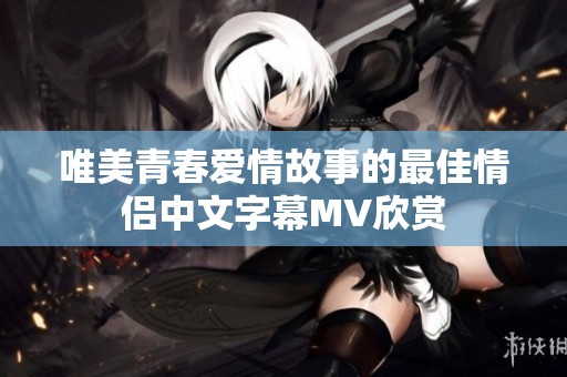 唯美青春爱情故事的最佳情侣中文字幕MV欣赏