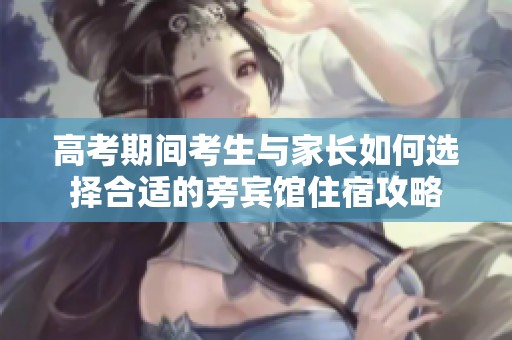 高考期间考生与家长如何选择合适的旁宾馆住宿攻略