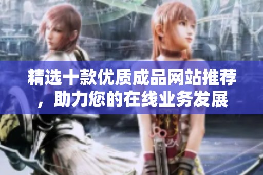 精选十款优质成品网站推荐，助力您的在线业务发展