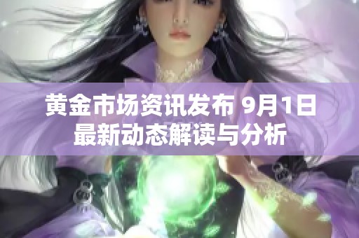 黄金市场资讯发布 9月1日最新动态解读与分析
