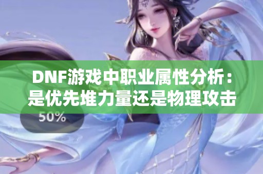DNF游戏中职业属性分析：是优先堆力量还是物理攻击力？