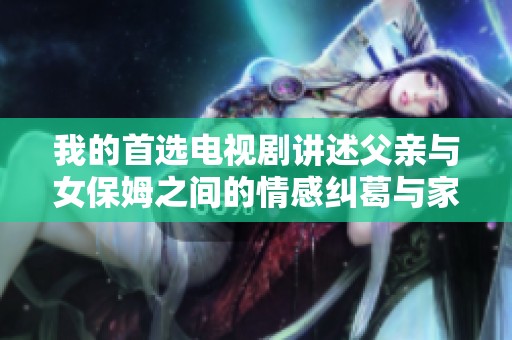 我的首选电视剧讲述父亲与女保姆之间的情感纠葛与家庭故事