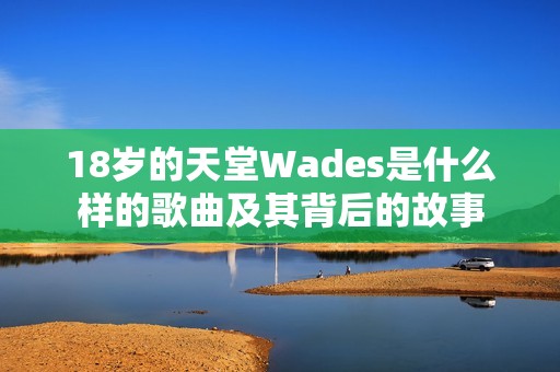 18岁的天堂Wades是什么样的歌曲及其背后的故事