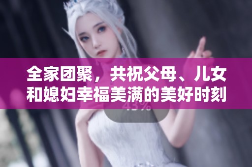 全家团聚，共祝父母、儿女和媳妇幸福美满的美好时刻