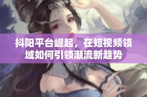 抖阳平台崛起，在短视频领域如何引领潮流新趋势