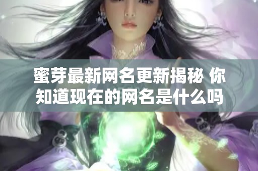 蜜芽最新网名更新揭秘 你知道现在的网名是什么吗