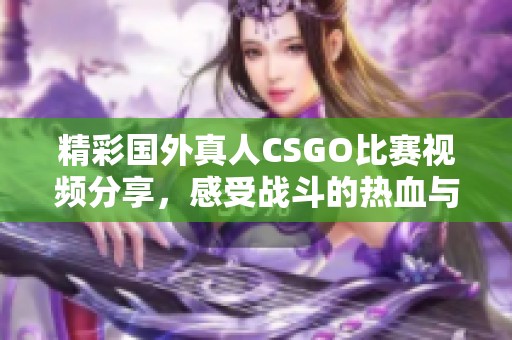 精彩国外真人CSGO比赛视频分享，感受战斗的热血与刺激