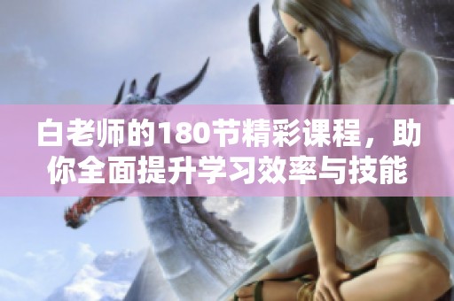 白老师的180节精彩课程，助你全面提升学习效率与技能